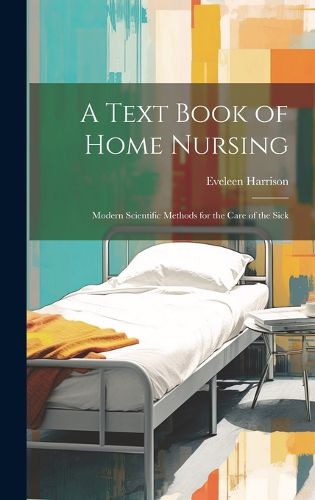 Cover image for A Text Book of Home Nursing; Modern Scientific Methods for the Care of the Sick