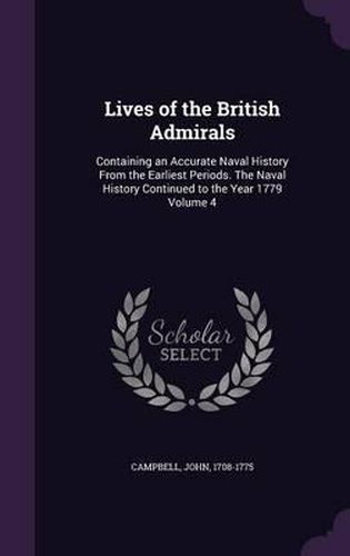 Cover image for Lives of the British Admirals: Containing an Accurate Naval History from the Earliest Periods. the Naval History Continued to the Year 1779 Volume 4