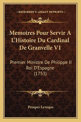 Cover image for Memoires Pour Servir A L'Histoire Du Cardinal de Granvelle V1: Premier Ministre de Philippe II Roi D'Espagne (1753)