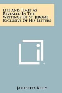 Cover image for Life and Times as Revealed in the Writings of St. Jerome Exclusive of His Letters