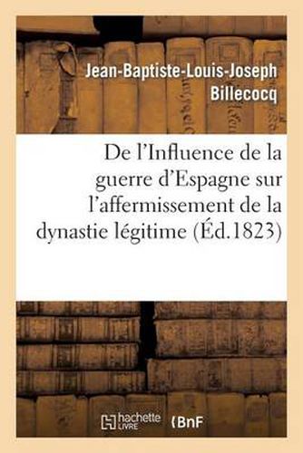 de l'Influence de la Guerre d'Espagne Sur l'Affermissement de la Dynastie Legitime: Et de la Monarchie Constitutionnelle En France