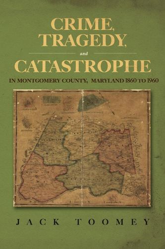 Crime, Tragedy, and Catastrophe in Montgomery County, Maryland 1860 to 1960