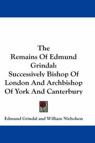 The Remains of Edmund Grindal: Successively Bishop of London and Archbishop of York and Canterbury