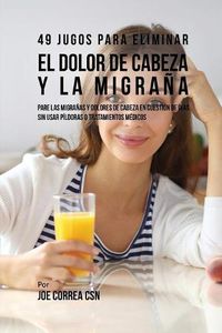 Cover image for 49 Jugos Para Solucionar el Dolor de Cabeza y la Migrana: Pare las Migranas y Dolores de Cabeza En Cuestion de Dia Sin Pildoras o Tratamientos Medicos