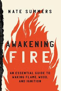 Cover image for Awakening Fire: An Essential Guide to Waking Flame, Wood, and Ignition