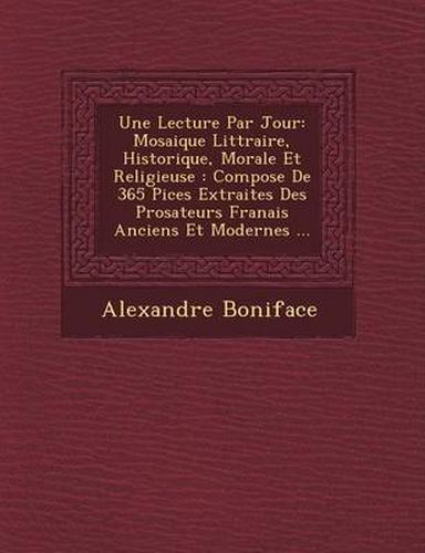 Une Lecture Par Jour: Mosaique Litt Raire, Historique, Morale Et Religieuse: Compos E de 365 Pi Ces Extraites Des Prosateurs Fran Ais Ancien