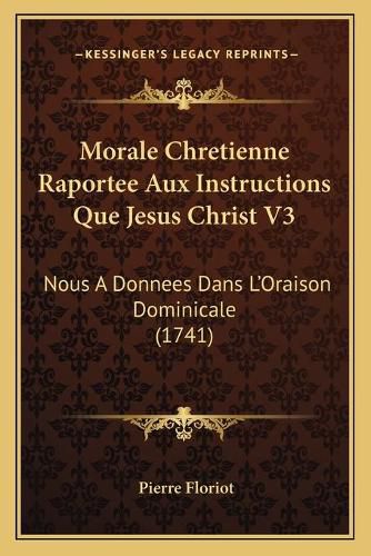 Cover image for Morale Chretienne Raportee Aux Instructions Que Jesus Christ V3: Nous a Donnees Dans La Acentsacentsa A-Acentsa Acentsoraison Dominicale (1741)