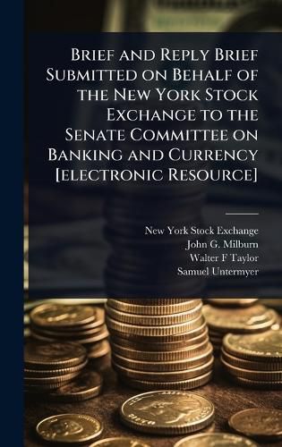 Cover image for Brief and Reply Brief Submitted on Behalf of the New York Stock Exchange to the Senate Committee on Banking and Currency [electronic Resource]