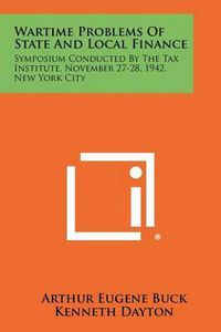 Cover image for Wartime Problems of State and Local Finance: Symposium Conducted by the Tax Institute, November 27-28, 1942, New York City