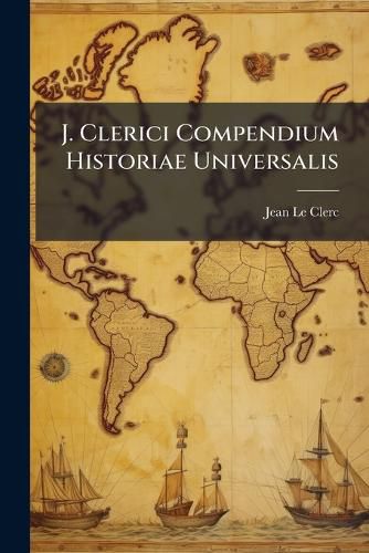 Cover image for J. Clerici Compendium Historiae Universalis: AB Initio Mundi Ad Tempora Caroli Magni