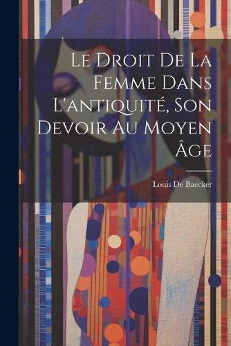Cover image for Le Droit De La Femme Dans L'antiquite, Son Devoir Au Moyen Age
