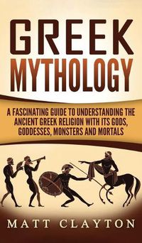 Cover image for Greek Mythology: A Fascinating Guide to Understanding the Ancient Greek Religion with Its Gods, Goddesses, Monsters and Mortals