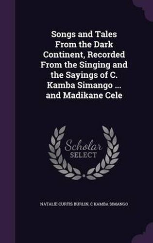 Cover image for Songs and Tales from the Dark Continent, Recorded from the Singing and the Sayings of C. Kamba Simango ... and Madikane Cele