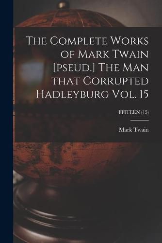 Cover image for The Complete Works of Mark Twain [pseud.] The Man That Corrupted Hadleyburg Vol. 15; FFITEEN (15)