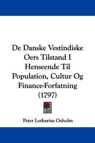 Cover image for De Danske Vestindiske Oers Tilstand I Henseende Til Population, Cultur Og Finance-Forfatning (1797)