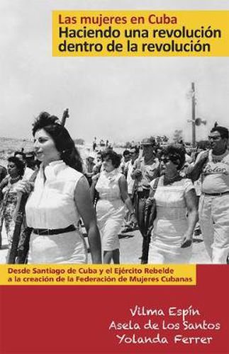 Cover image for Las Mujeres en Cuba: Haciendo una Revolucion dentro de la Revolucion: De Santiago de Cuba y el Ejercito Rebelde a la creacion de la Federacion de Mujeres Cubanas