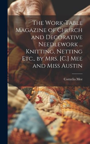 Cover image for The Work-Table Magazine of Church and Decorative Needlework ... Knitting, Netting Etc., by Mrs. [C.] Mee and Miss Austin