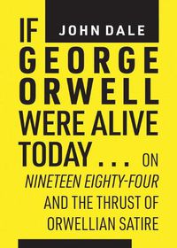 Cover image for If George Orwell Were Alive Today...: On Nineteen Eighty-Four and the Thrust of Orwellian Political Satire