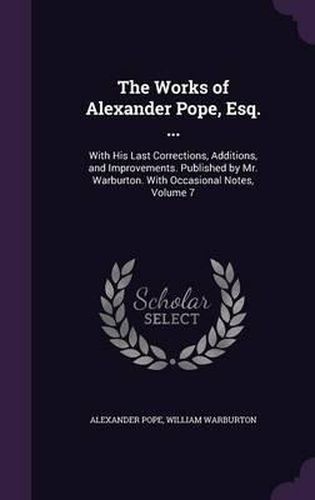 The Works of Alexander Pope, Esq. ...: With His Last Corrections, Additions, and Improvements. Published by Mr. Warburton. with Occasional Notes, Volume 7