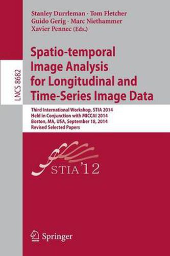 Spatio-temporal Image Analysis for Longitudinal and Time-Series Image Data: Third International Workshop, STIA 2014, Held in Conjunction with MICCAI 2014, Boston, MA, USA, September 18, 2014, Revised Selected Papers