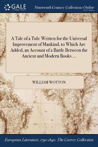 A Tale of a Tub: Written for the Universal Improvement of Mankind, to Which Are Added, an Account of a Battle Between the Ancient and Modern Books ...