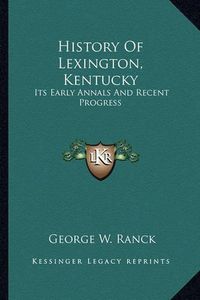 Cover image for History of Lexington, Kentucky: Its Early Annals and Recent Progress