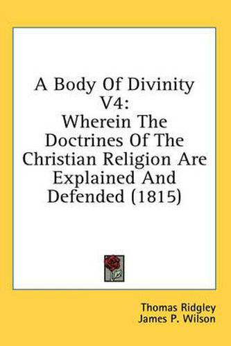 Cover image for A Body of Divinity V4: Wherein the Doctrines of the Christian Religion Are Explained and Defended (1815)