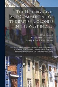 Cover image for The History Civil and Commercial, of the British Colonies in the West Indies.: To Which is Added, An Historical Survey of the French Colony in the Island of St. Domingo. Abridged From the History Written by Bryan Edwards, Esq.; Illustrated With a Map