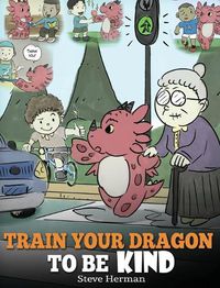 Cover image for Train Your Dragon To Be Kind: A Dragon Book To Teach Children About Kindness. A Cute Children Story To Teach Kids To Be Kind, Caring, Giving And Thoughtful.