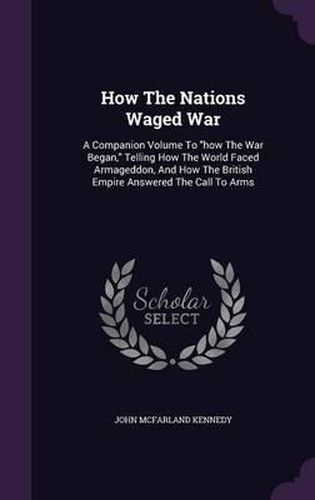 How the Nations Waged War: A Companion Volume to How the War Began, Telling How the World Faced Armageddon, and How the British Empire Answered the Call to Arms