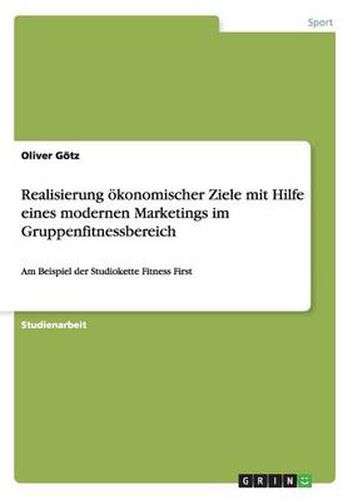 Cover image for Realisierung oekonomischer Ziele mit Hilfe eines modernen Marketings im Gruppenfitnessbereich: Am Beispiel der Studiokette Fitness First