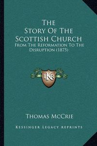 Cover image for The Story of the Scottish Church the Story of the Scottish Church: From the Reformation to the Disruption (1875) from the Reformation to the Disruption (1875)