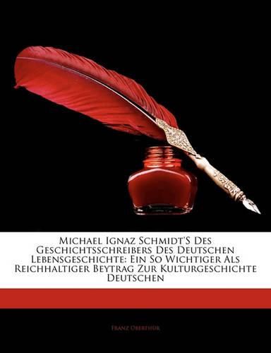 Michael Ignaz Schmidt's Des Geschichtsschreibers Des Deutschen Lebensgeschichte: Ein So Wichtiger ALS Reichhaltiger Beytrag Zur Kulturgeschichte Deutschen