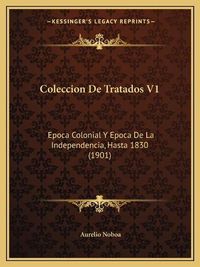 Cover image for Coleccion de Tratados V1: Epoca Colonial y Epoca de La Independencia, Hasta 1830 (1901)