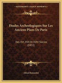 Cover image for Etudes Archeologiques Sur Les Anciens Plans de Paris: Des XVI, XVII Et XVIII Siecles (1851)