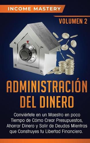 Cover image for Administracion del Dinero: Conviertete en un Maestro en Poco Tiempo de Como Crear Presupuestos, Ahorrar Dinero y Salir de Deudas Mientras Que Construyes tu Libertad Financiera Volumen 2