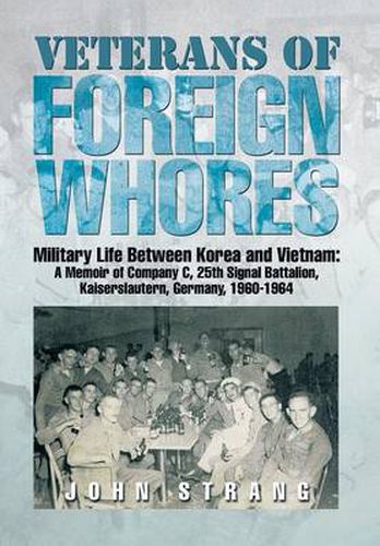 Veterans of Foreign Whores: Military Life Between Korea and Vietnam: A Memoir of Company C, 25th Signal Battalion, Kaiserslautern, Germany, 1960-1964