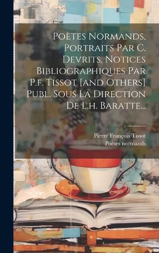 Cover image for Poetes Normands, Portraits Par C. Devrits, Notices Bibliographiques Par P.f. Tissot [and Others] Publ. Sous La Direction De L.h. Baratte...