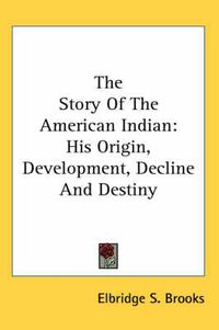 Cover image for The Story of the American Indian: His Origin, Development, Decline and Destiny