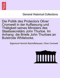 Cover image for Die Politik Des Protectors Oliver Cromwell in Der Auffassung Und Th Tigkeit Seines Ministers Des Staatssecret RS John Thurloe. Im Anhang: Die Briefe John Thurloes an Bulstrode Whitelocke.