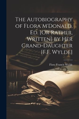 The Autobiography of Flora M'Donald, Ed. [Or Rather, Written] by Her Grand-Daughter [F.F. Wylde]