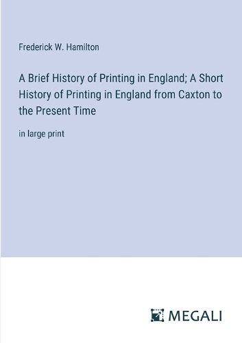 A Brief History of Printing in England; A Short History of Printing in England from Caxton to the Present Time