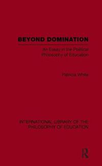 Cover image for Beyond Domination (International Library of the Philosophy of Education Volume 23): An Essay in the Political Philosophy of Education