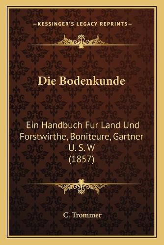 Cover image for Die Bodenkunde: Ein Handbuch Fur Land Und Forstwirthe, Boniteure, Gartner U. S. W (1857)