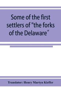 Cover image for Some of the first settlers of the forks of the Delaware and their descendants: being a translation from the German of the record books of the First Reformed Church of Easton, Penna., from 1760 to 1852