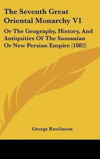 Cover image for The Seventh Great Oriental Monarchy V1: Or the Geography, History, and Antiquities of the Sassanian or New Persian Empire (1882)