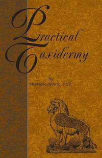 Cover image for Practical Taxidermy - A Manual of Instruction to the Amateur in Collecting, Preserving, and Setting Up Natural History Specimens of All Kinds. to Which Is Added a Chapter Upon the Pictorial Arrangement of Museums