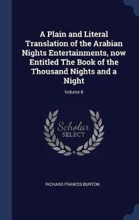 Cover image for A Plain and Literal Translation of the Arabian Nights Entertainments, Now Entitled the Book of the Thousand Nights and a Night; Volume 6