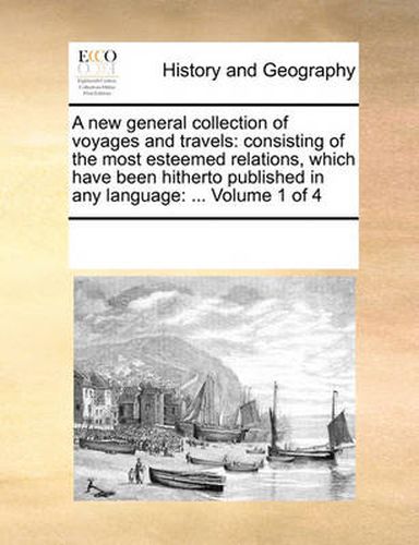 Cover image for A New General Collection of Voyages and Travels: Consisting of the Most Esteemed Relations, Which Have Been Hitherto Published in Any Language: ... Volume 1 of 4