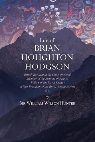 Life of Brian Houghton Hodgson: British Resident at the Court of Nepal, Member of the Institute of France; Fellow of the Royal Society; a Vice-President of the Royal Asiatic Society, etc